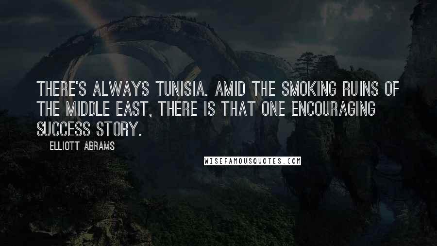 Elliott Abrams Quotes: There's always Tunisia. Amid the smoking ruins of the Middle East, there is that one encouraging success story.