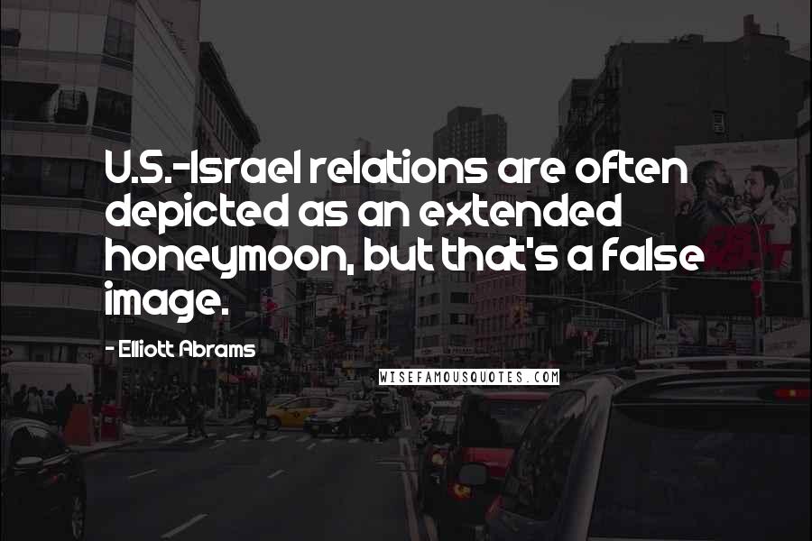Elliott Abrams Quotes: U.S.-Israel relations are often depicted as an extended honeymoon, but that's a false image.