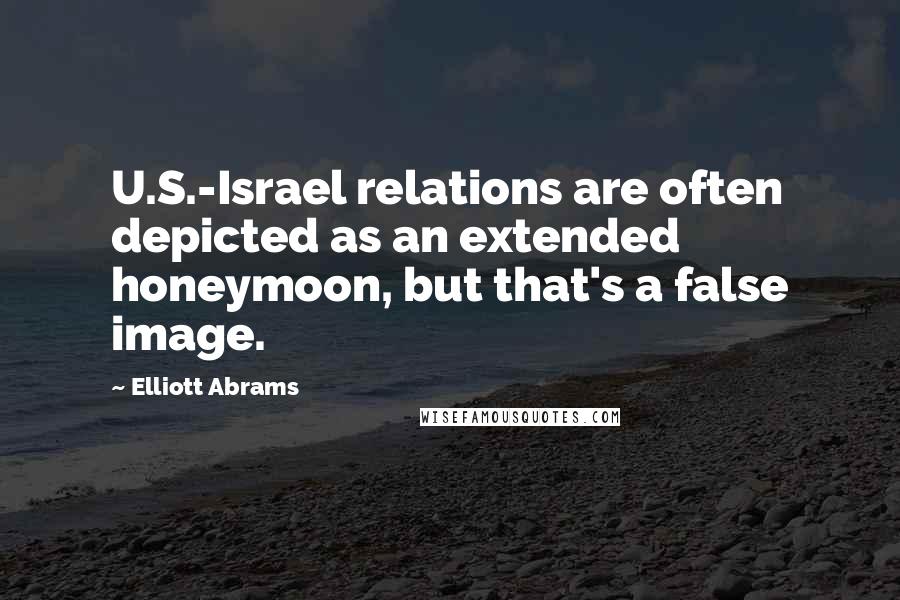 Elliott Abrams Quotes: U.S.-Israel relations are often depicted as an extended honeymoon, but that's a false image.