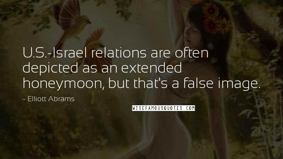 Elliott Abrams Quotes: U.S.-Israel relations are often depicted as an extended honeymoon, but that's a false image.