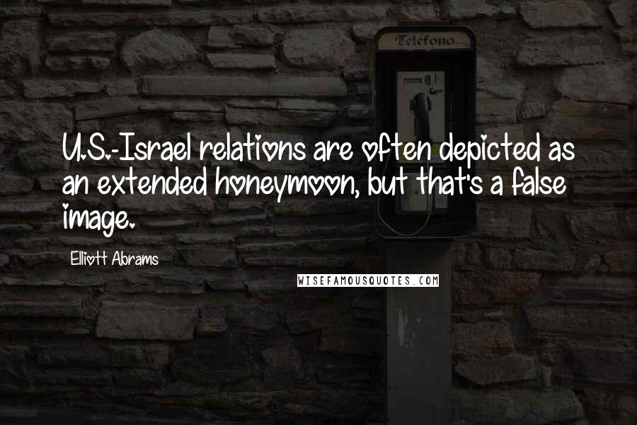 Elliott Abrams Quotes: U.S.-Israel relations are often depicted as an extended honeymoon, but that's a false image.