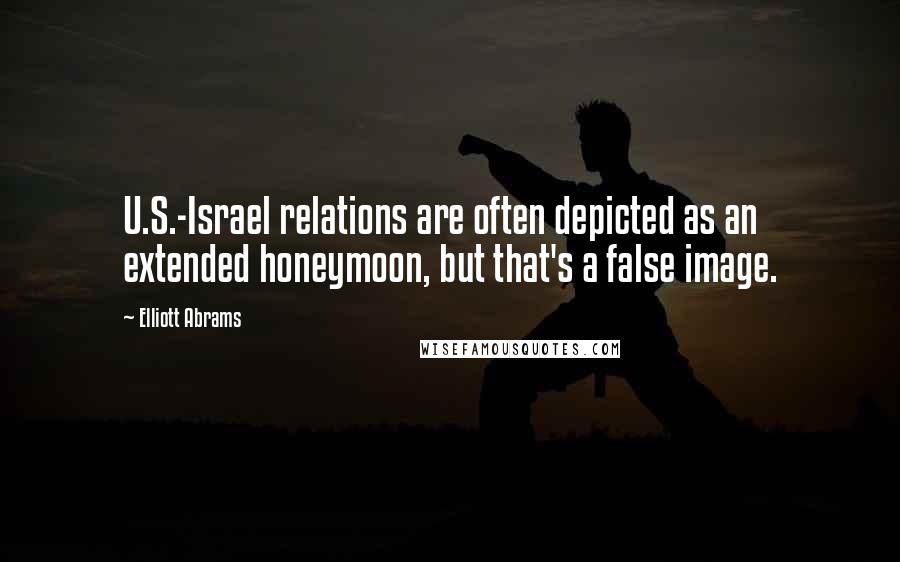 Elliott Abrams Quotes: U.S.-Israel relations are often depicted as an extended honeymoon, but that's a false image.