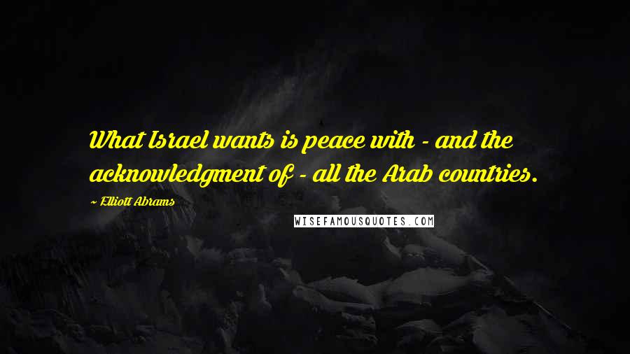 Elliott Abrams Quotes: What Israel wants is peace with - and the acknowledgment of - all the Arab countries.