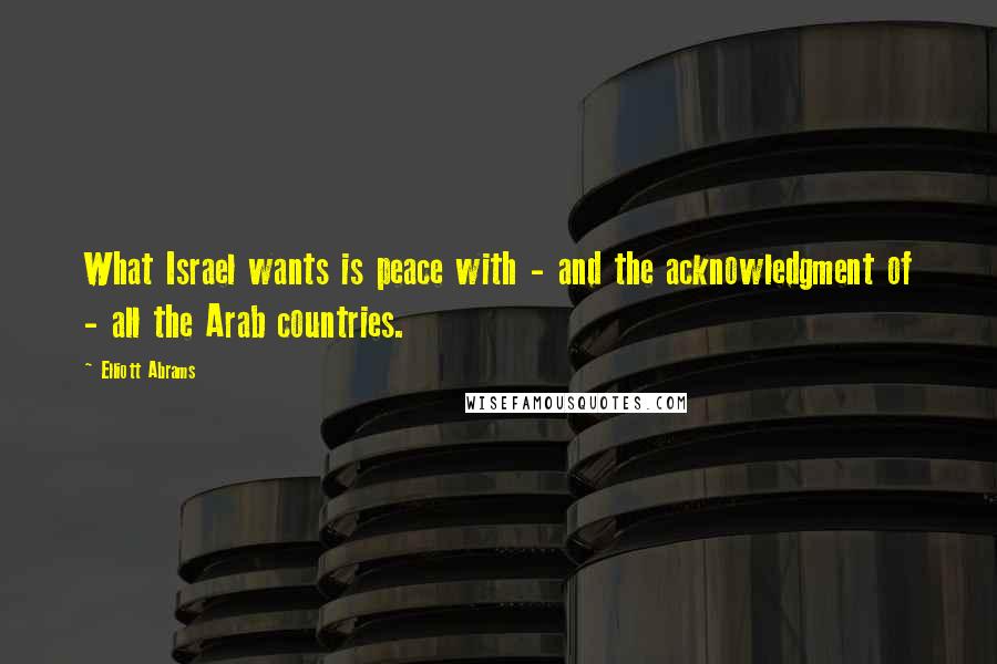 Elliott Abrams Quotes: What Israel wants is peace with - and the acknowledgment of - all the Arab countries.