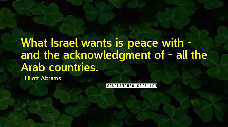 Elliott Abrams Quotes: What Israel wants is peace with - and the acknowledgment of - all the Arab countries.