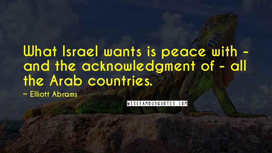 Elliott Abrams Quotes: What Israel wants is peace with - and the acknowledgment of - all the Arab countries.