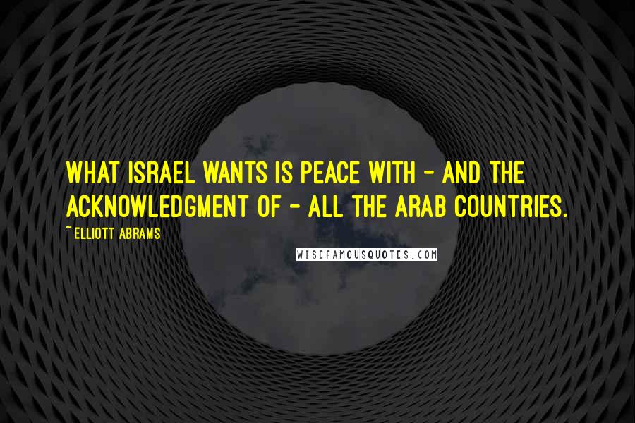 Elliott Abrams Quotes: What Israel wants is peace with - and the acknowledgment of - all the Arab countries.