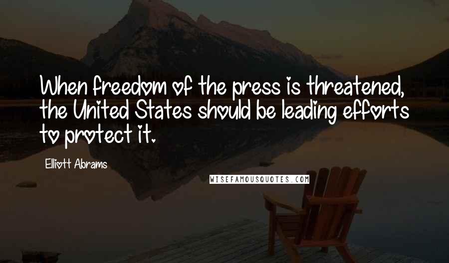 Elliott Abrams Quotes: When freedom of the press is threatened, the United States should be leading efforts to protect it.