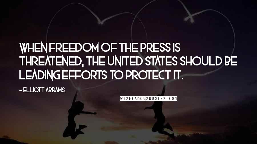 Elliott Abrams Quotes: When freedom of the press is threatened, the United States should be leading efforts to protect it.