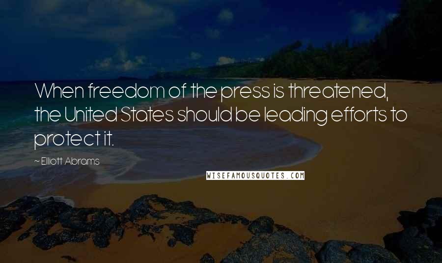 Elliott Abrams Quotes: When freedom of the press is threatened, the United States should be leading efforts to protect it.