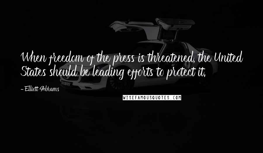 Elliott Abrams Quotes: When freedom of the press is threatened, the United States should be leading efforts to protect it.