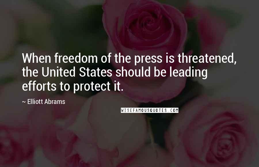 Elliott Abrams Quotes: When freedom of the press is threatened, the United States should be leading efforts to protect it.