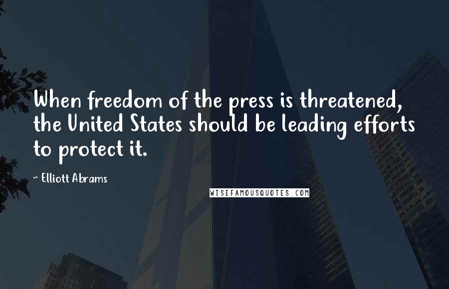 Elliott Abrams Quotes: When freedom of the press is threatened, the United States should be leading efforts to protect it.