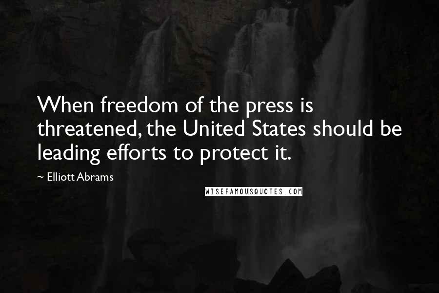 Elliott Abrams Quotes: When freedom of the press is threatened, the United States should be leading efforts to protect it.