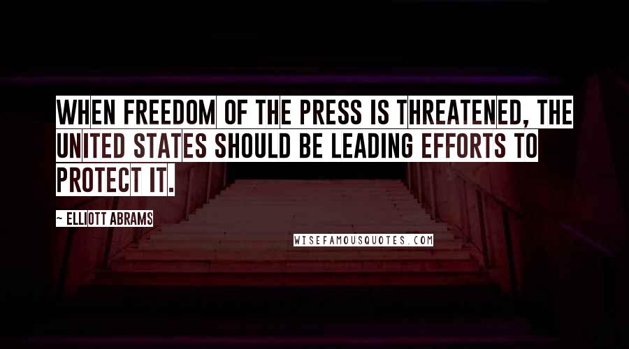 Elliott Abrams Quotes: When freedom of the press is threatened, the United States should be leading efforts to protect it.