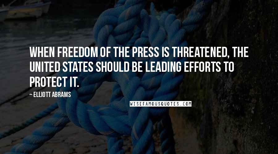 Elliott Abrams Quotes: When freedom of the press is threatened, the United States should be leading efforts to protect it.