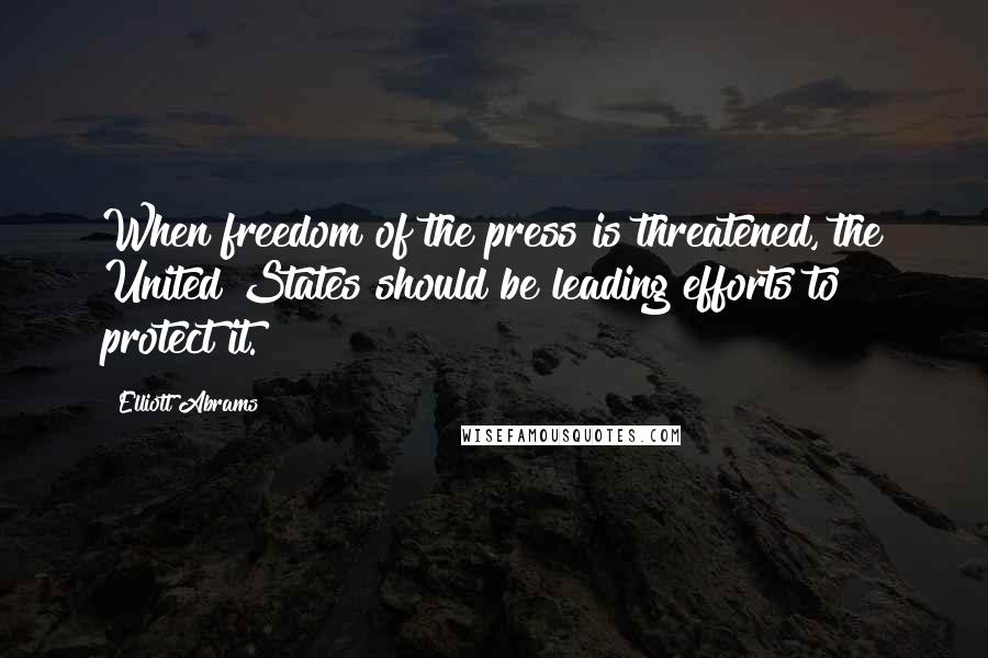 Elliott Abrams Quotes: When freedom of the press is threatened, the United States should be leading efforts to protect it.