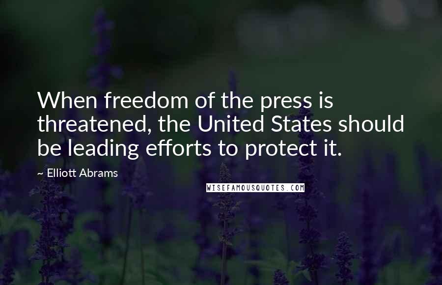 Elliott Abrams Quotes: When freedom of the press is threatened, the United States should be leading efforts to protect it.