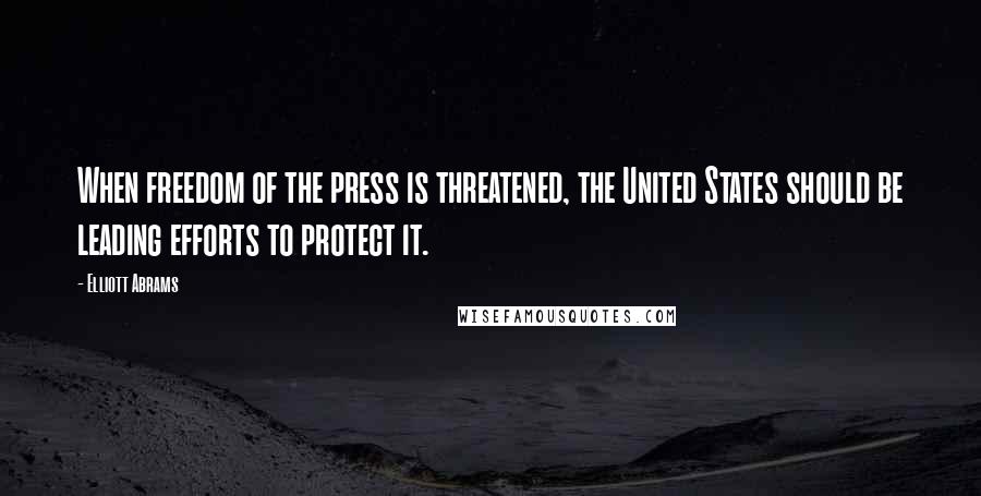 Elliott Abrams Quotes: When freedom of the press is threatened, the United States should be leading efforts to protect it.