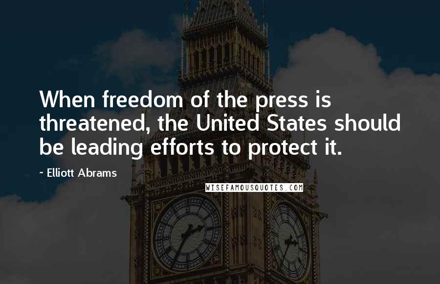 Elliott Abrams Quotes: When freedom of the press is threatened, the United States should be leading efforts to protect it.