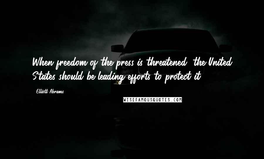 Elliott Abrams Quotes: When freedom of the press is threatened, the United States should be leading efforts to protect it.