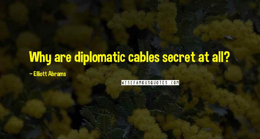 Elliott Abrams Quotes: Why are diplomatic cables secret at all?