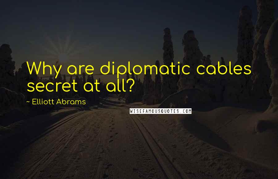 Elliott Abrams Quotes: Why are diplomatic cables secret at all?