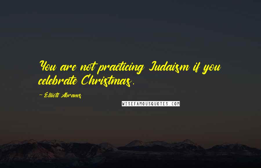 Elliott Abrams Quotes: You are not practicing Judaism if you celebrate Christmas.