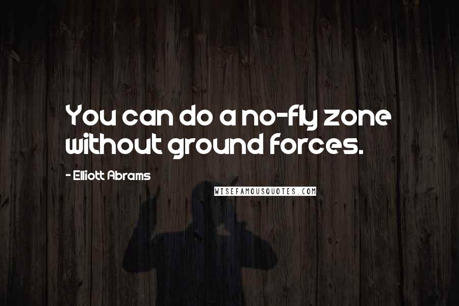 Elliott Abrams Quotes: You can do a no-fly zone without ground forces.