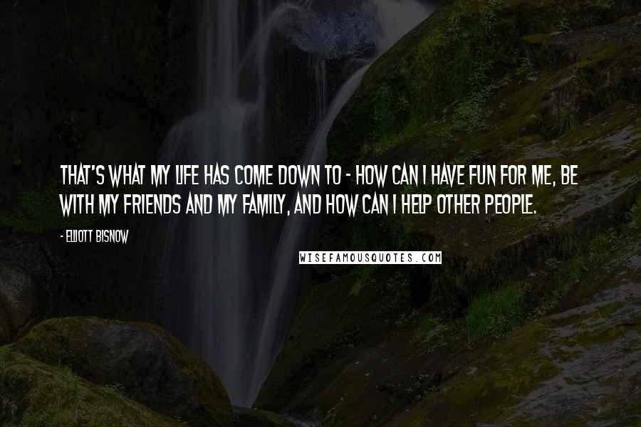 Elliott Bisnow Quotes: That's what my life has come down to - how can I have fun for me, be with my friends and my family, and how can I help other people.