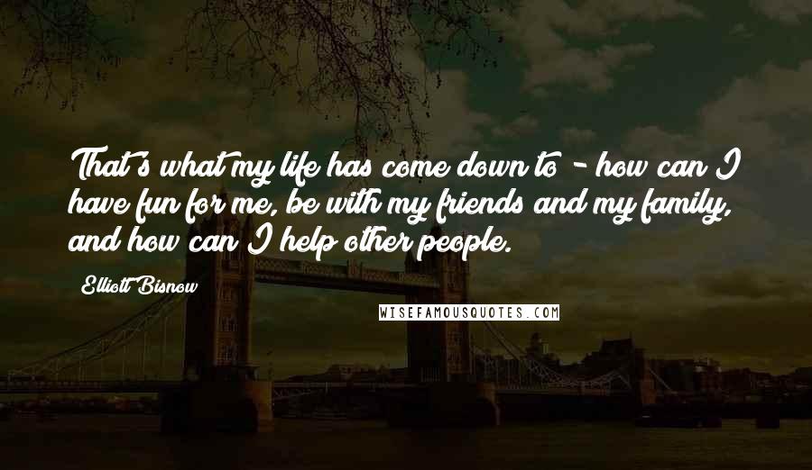 Elliott Bisnow Quotes: That's what my life has come down to - how can I have fun for me, be with my friends and my family, and how can I help other people.