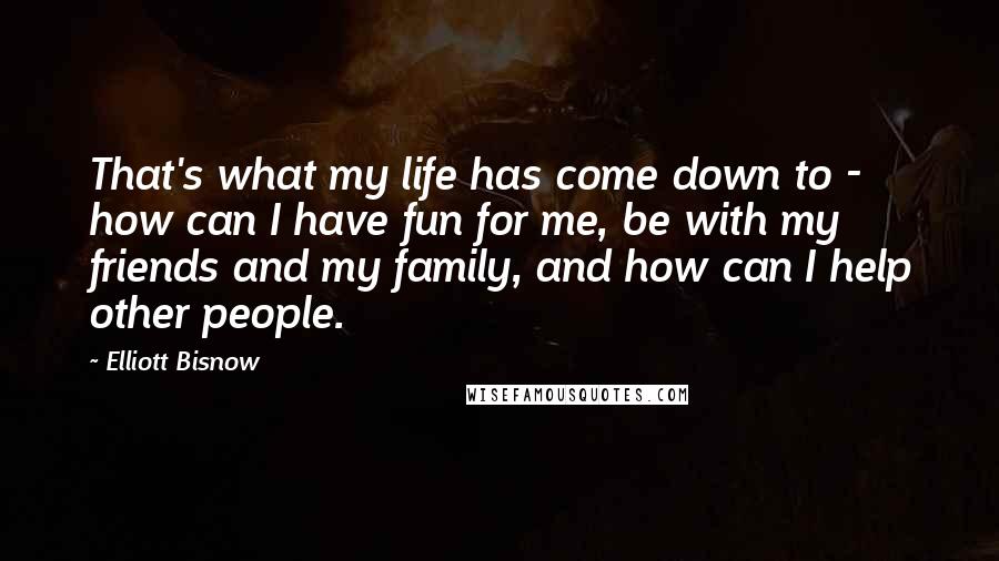 Elliott Bisnow Quotes: That's what my life has come down to - how can I have fun for me, be with my friends and my family, and how can I help other people.