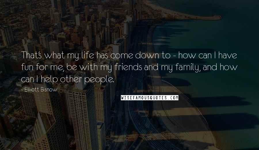 Elliott Bisnow Quotes: That's what my life has come down to - how can I have fun for me, be with my friends and my family, and how can I help other people.