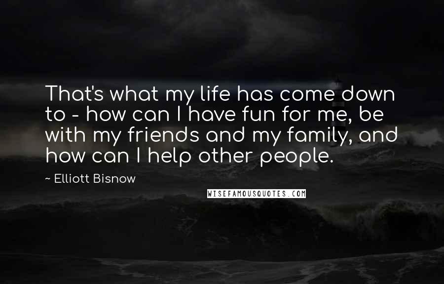 Elliott Bisnow Quotes: That's what my life has come down to - how can I have fun for me, be with my friends and my family, and how can I help other people.