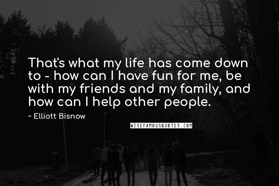 Elliott Bisnow Quotes: That's what my life has come down to - how can I have fun for me, be with my friends and my family, and how can I help other people.