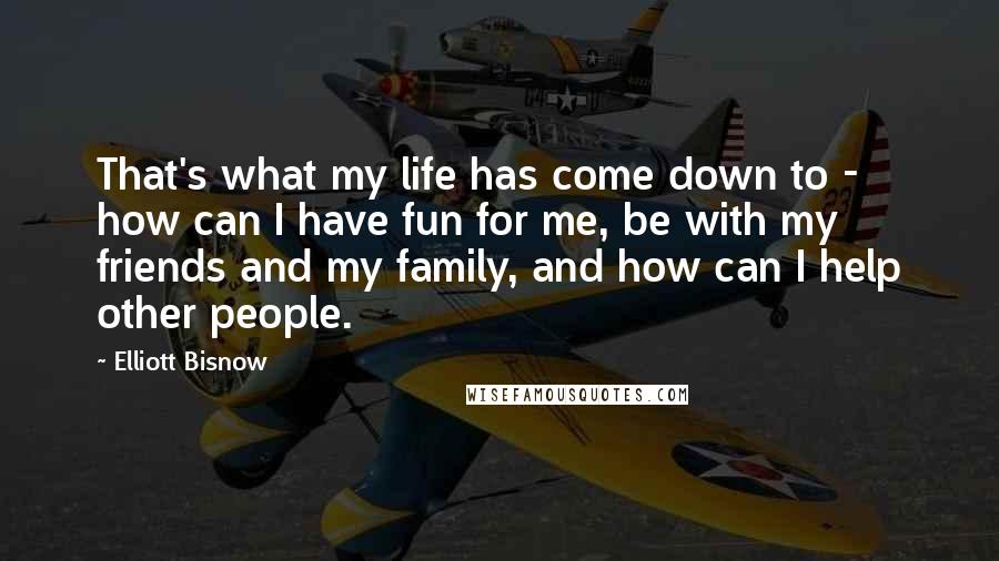 Elliott Bisnow Quotes: That's what my life has come down to - how can I have fun for me, be with my friends and my family, and how can I help other people.