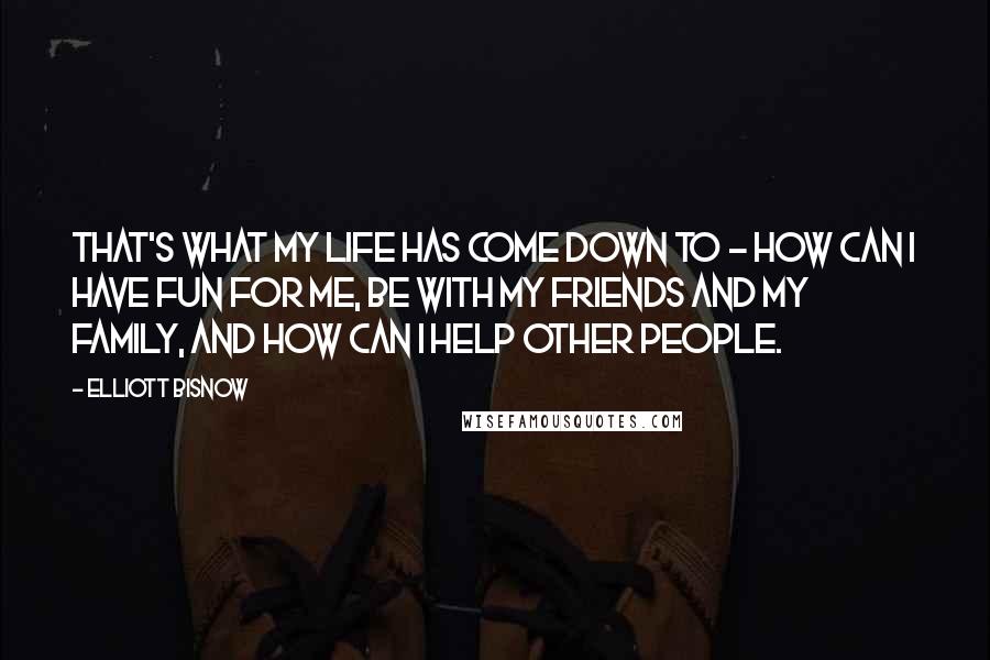 Elliott Bisnow Quotes: That's what my life has come down to - how can I have fun for me, be with my friends and my family, and how can I help other people.