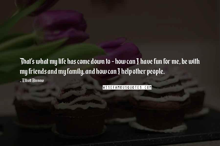 Elliott Bisnow Quotes: That's what my life has come down to - how can I have fun for me, be with my friends and my family, and how can I help other people.