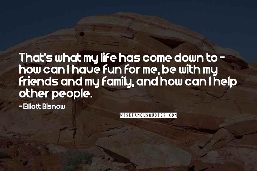 Elliott Bisnow Quotes: That's what my life has come down to - how can I have fun for me, be with my friends and my family, and how can I help other people.