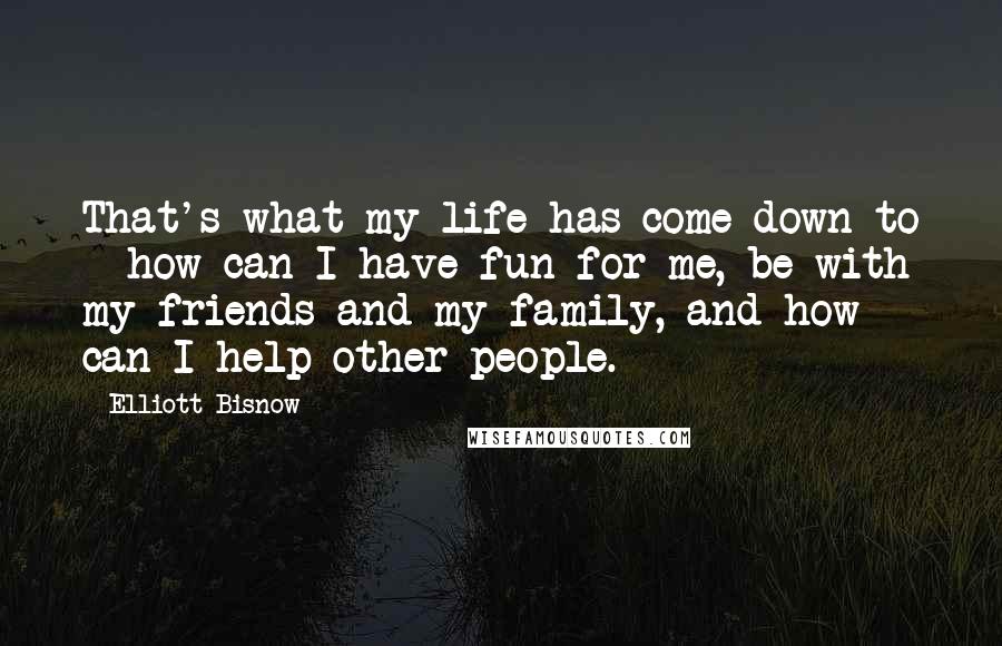 Elliott Bisnow Quotes: That's what my life has come down to - how can I have fun for me, be with my friends and my family, and how can I help other people.