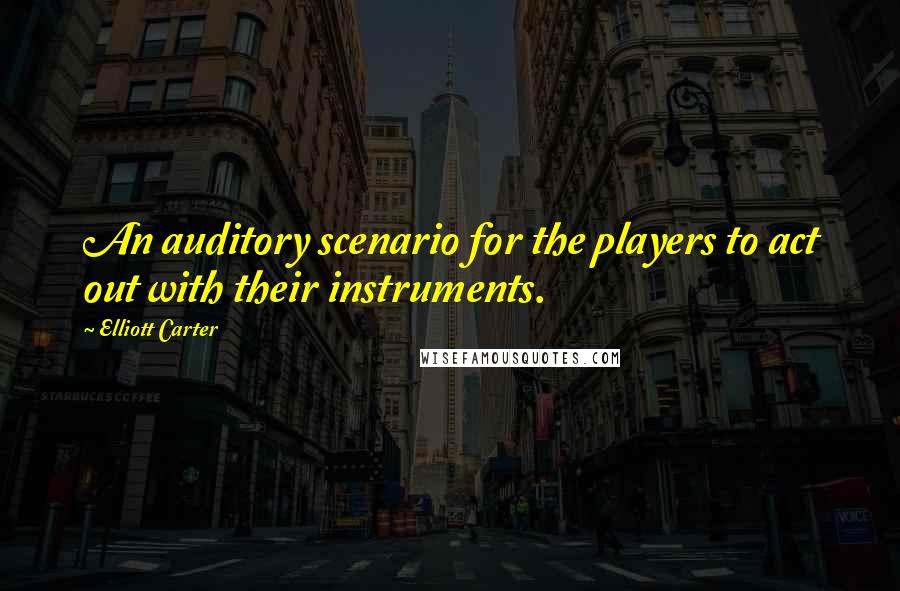 Elliott Carter Quotes: An auditory scenario for the players to act out with their instruments.