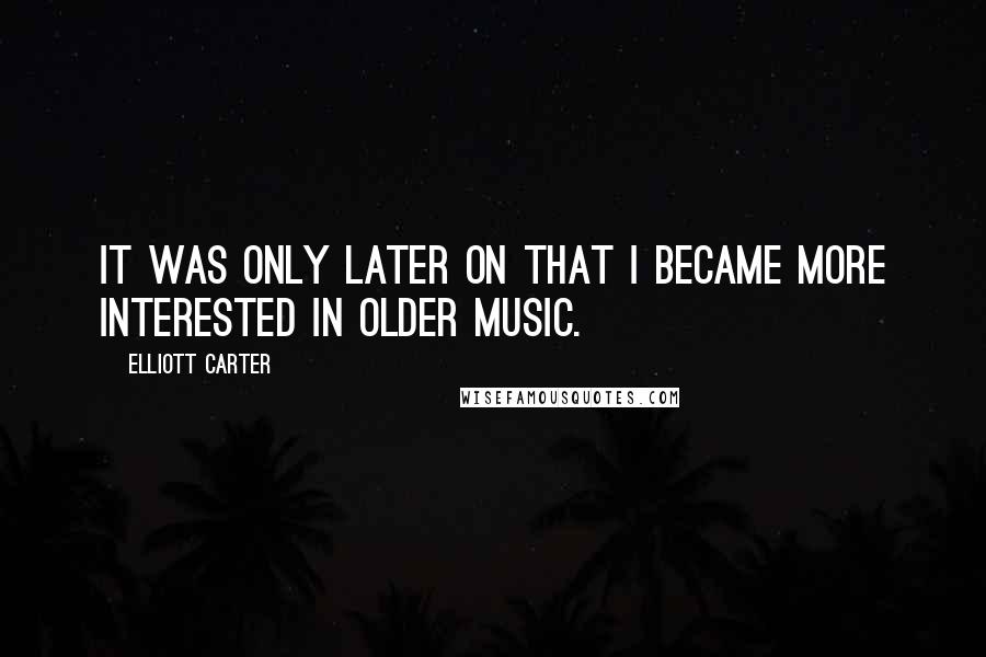 Elliott Carter Quotes: It was only later on that I became more interested in older music.