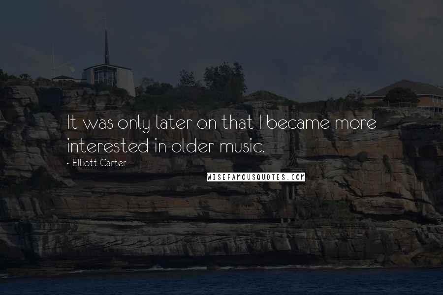 Elliott Carter Quotes: It was only later on that I became more interested in older music.