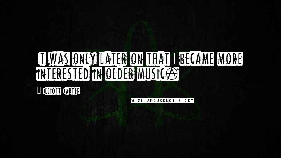 Elliott Carter Quotes: It was only later on that I became more interested in older music.