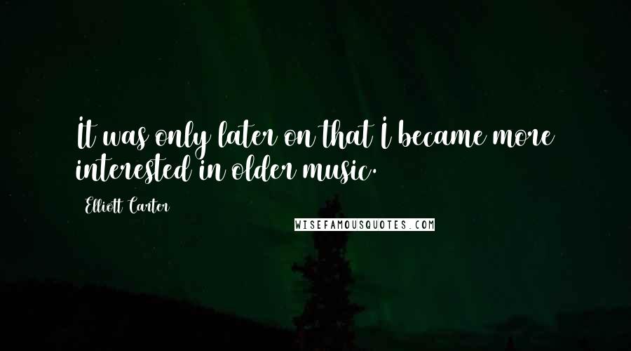 Elliott Carter Quotes: It was only later on that I became more interested in older music.