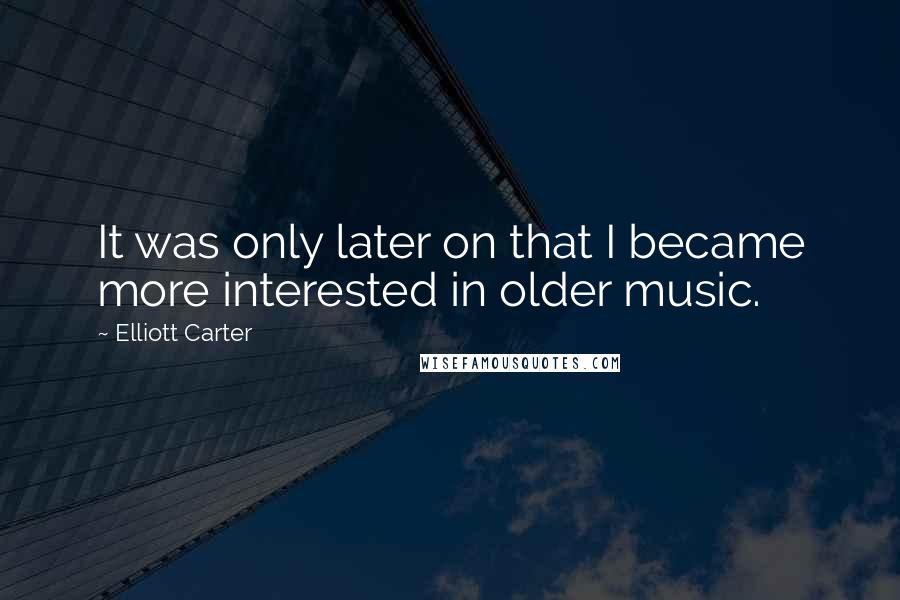 Elliott Carter Quotes: It was only later on that I became more interested in older music.