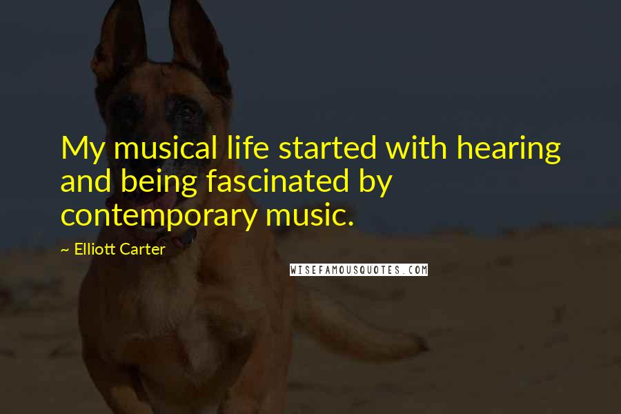 Elliott Carter Quotes: My musical life started with hearing and being fascinated by contemporary music.