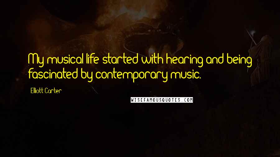 Elliott Carter Quotes: My musical life started with hearing and being fascinated by contemporary music.