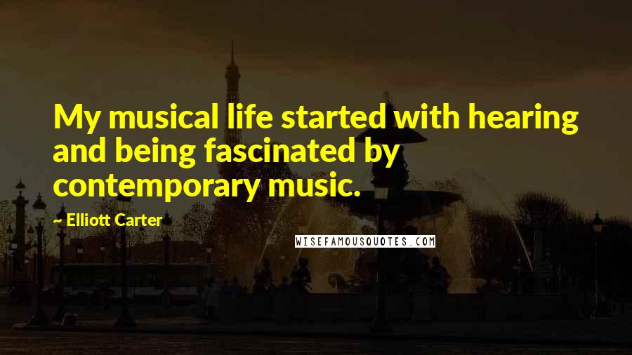 Elliott Carter Quotes: My musical life started with hearing and being fascinated by contemporary music.