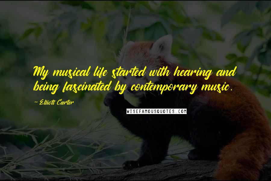 Elliott Carter Quotes: My musical life started with hearing and being fascinated by contemporary music.